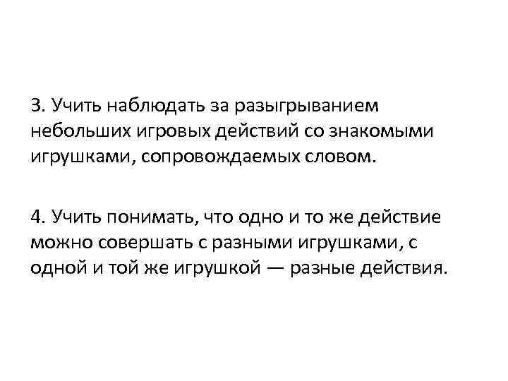3. Учить наблюдать за разыгрыванием небольших игровых действий со знакомыми игрушками, сопровождаемых словом. 4.
