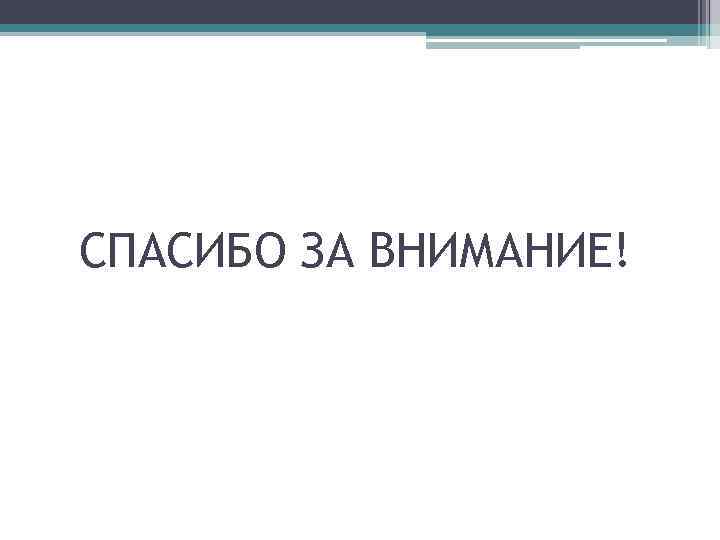 СПАСИБО ЗА ВНИМАНИЕ! 