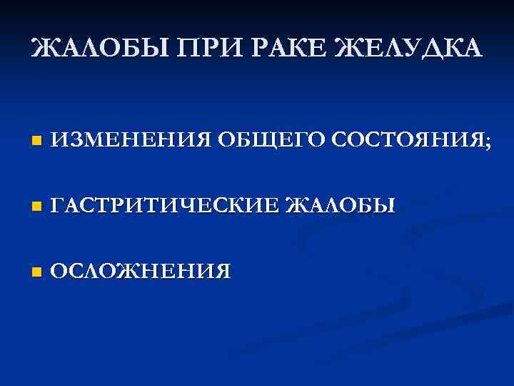 ЖАЛОБЫ ПРИ РАКЕ ЖЕЛУДКА n ИЗМЕНЕНИЯ ОБЩЕГО СОСТОЯНИЯ; n ГАСТРИТИЧЕСКИЕ ЖАЛОБЫ n ОСЛОЖНЕНИЯ 