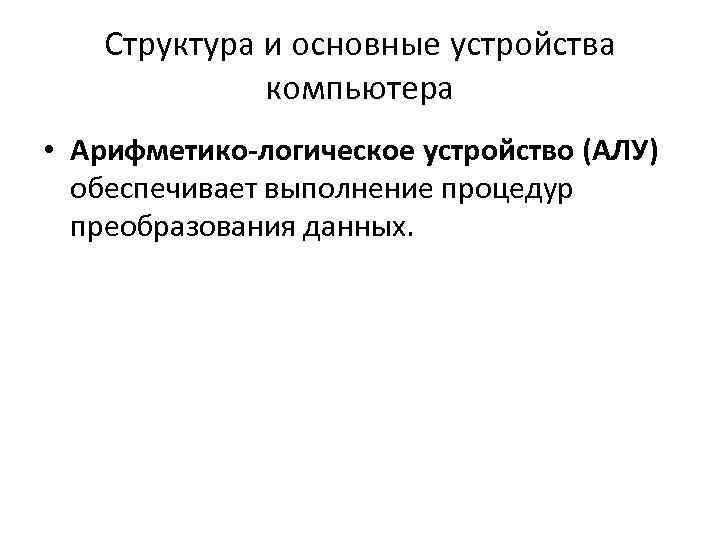 Структура и основные устройства компьютера • Арифметико-логическое устройство (АЛУ) обеспечивает выполнение процедур преобразования данных.
