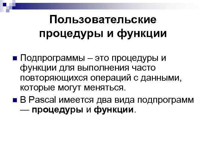 Пользовательские процедуры и функции Подпрограммы – это процедуры и функции для выполнения часто повторяющихся