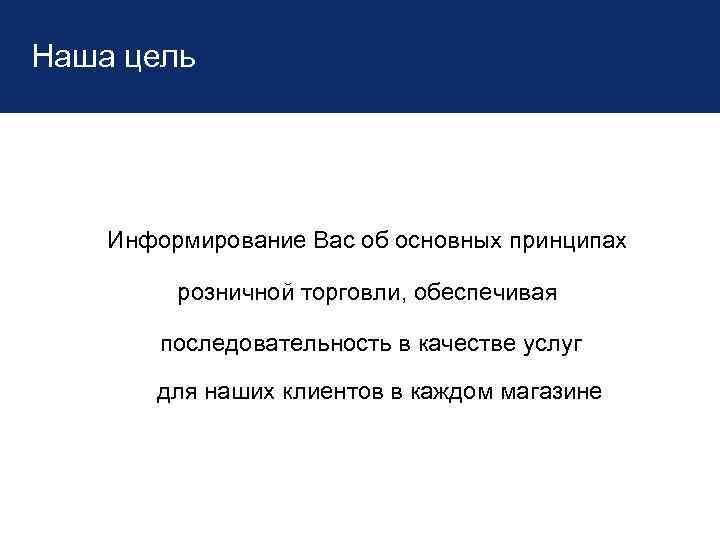 Наша цель Информирование Вас об основных принципах розничной торговли, обеспечивая последовательность в качестве услуг
