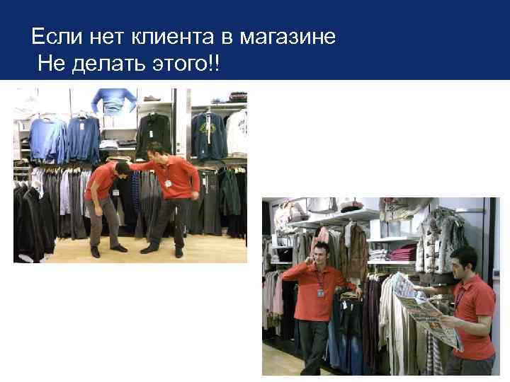 Если нет клиента в магазине Не делать этого!! 
