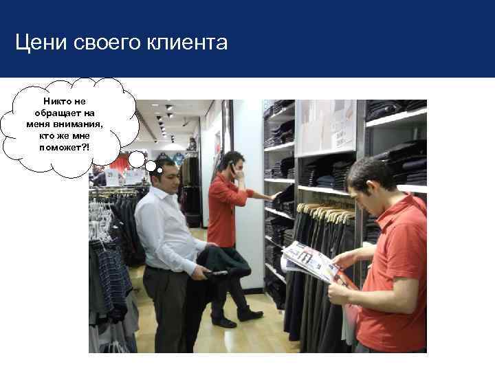Цени своего клиента Никто не обращает на меня внимания, кто же мне поможет? !