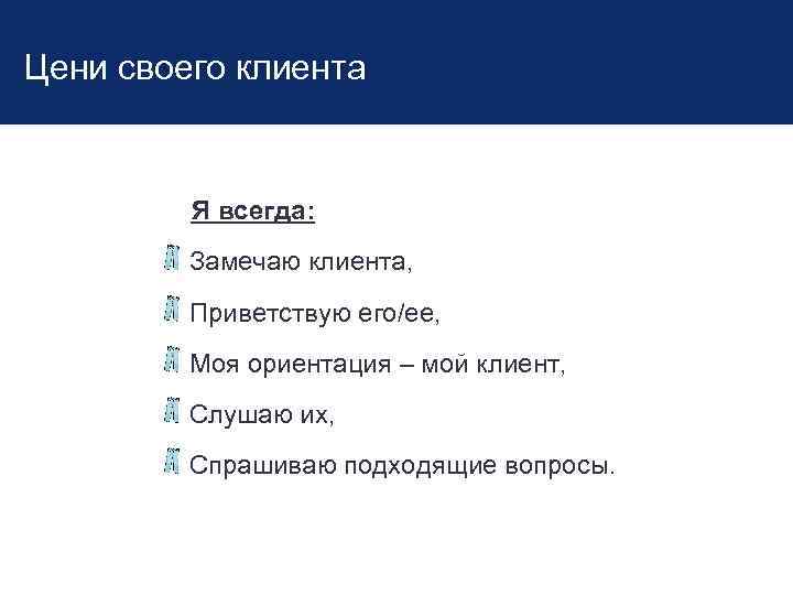 Цени своего клиента Я всегда: Замечаю клиента, Приветствую его/ее, Моя ориентация – мой клиент,