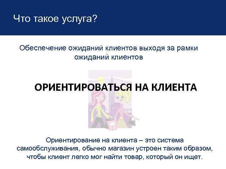 Что такое услуга? Обеспечение ожиданий клиентов выходя за рамки ожиданий клиентов ОРИЕНТИРОВАТЬСЯ НА КЛИЕНТА