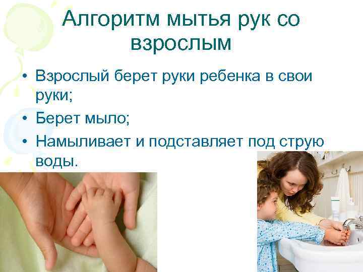 Алгоритм мытья рук со взрослым • Взрослый берет руки ребенка в свои руки; •