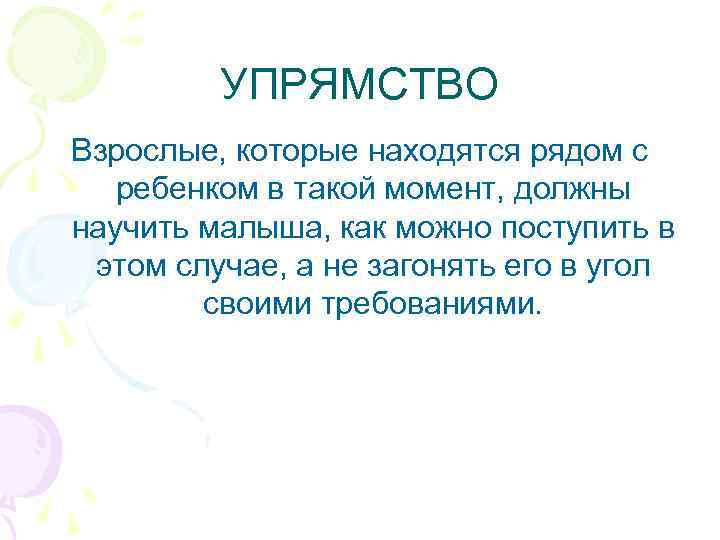 УПРЯМСТВО Взрослые, которые находятся рядом с ребенком в такой момент, должны научить малыша, как