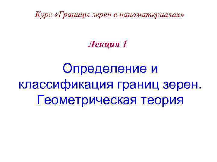 Курс «Границы зерен в наноматериалах» Лекция 1 Определение и классификация границ зерен. Геометрическая теория