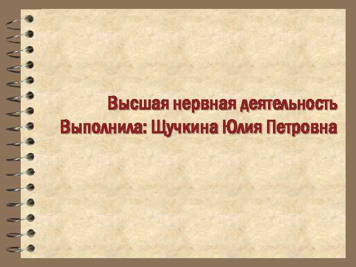 Высшая нервная деятельность Выполнила: Щучкина Юлия Петровна 