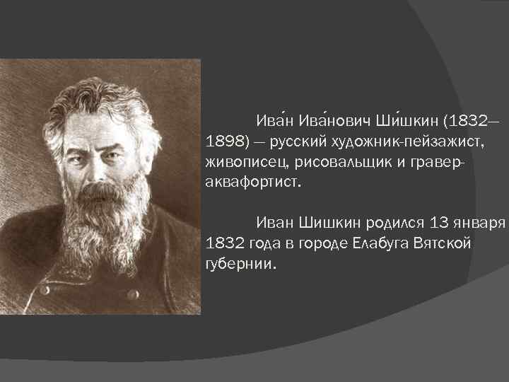 Ива нович Ши шкин (1832— 1898) — русский художник-пейзажист, живописец, рисовальщик и гравераквафортист. Иван