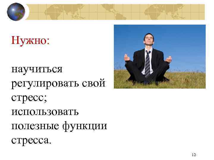 Нужно: научиться регулировать свой стресс; использовать полезные функции стресса. 12 