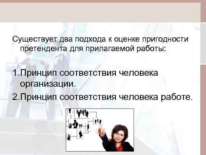 Существует два подхода к оценке пригодности претендента для прилагаемой работы: 1. Принцип соответствия человека