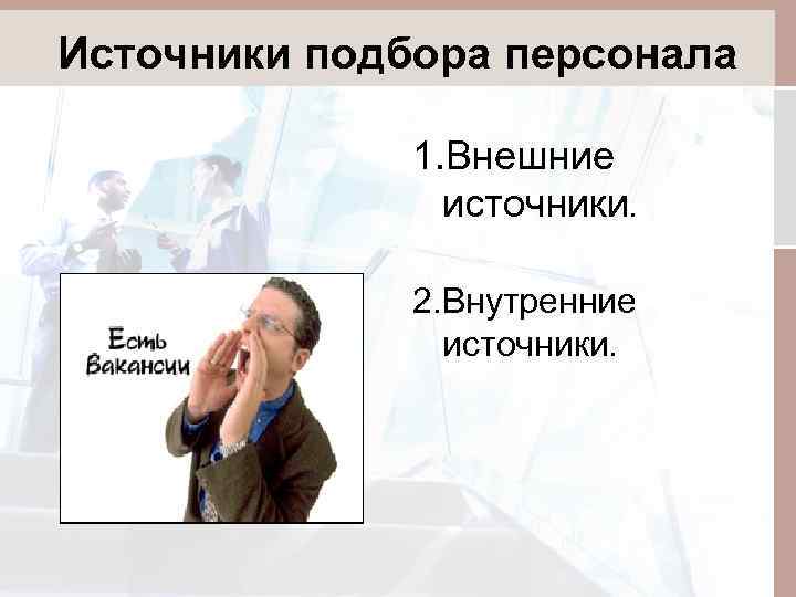 Источники подбора персонала 1. Внешние источники. 2. Внутренние источники. 