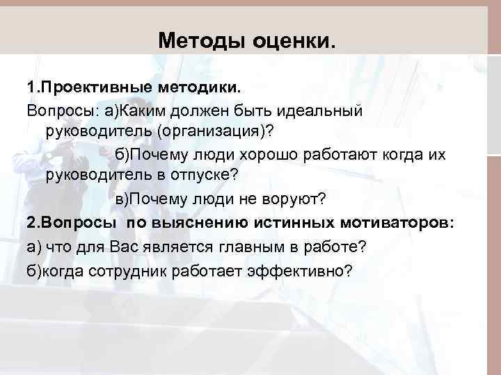 Методы оценки. 1. Проективные методики. Вопросы: а)Каким должен быть идеальный руководитель (организация)? б)Почему люди