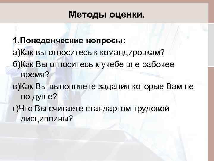 Методы оценки. 1. Поведенческие вопросы: а)Как вы относитесь к командировкам? б)Как Вы относитесь к