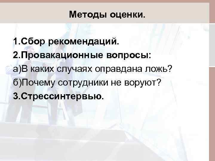 Методы оценки. 1. Сбор рекомендаций. 2. Провакационные вопросы: а)В каких случаях оправдана ложь? б)Почему