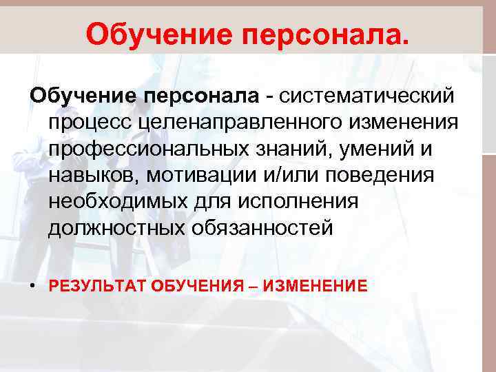 Обучение персонала - систематический процесс целенаправленного изменения профессиональных знаний, умений и навыков, мотивации и/или