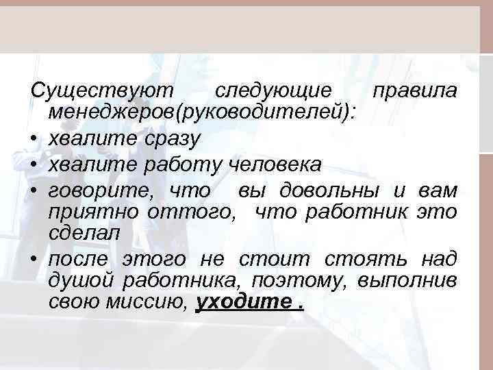 Существуют следующие правила менеджеров(руководителей): • хвалите сразу • хвалите работу человека • говорите, что