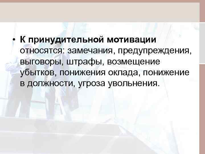  • К принудительной мотивации относятся: замечания, предупреждения, выговоры, штрафы, возмещение убытков, понижения оклада,