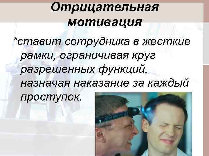 Отрицательная мотивация *ставит сотрудника в жесткие рамки, ограничивая круг разрешенных функций, назначая наказание за