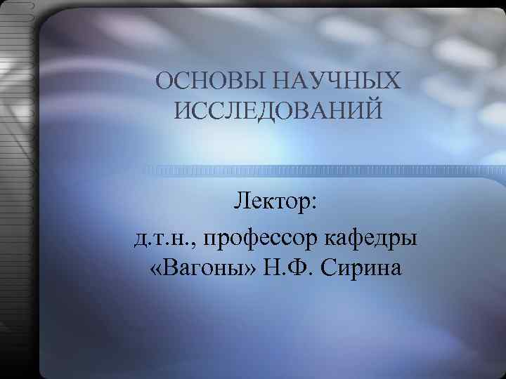 ОСНОВЫ НАУЧНЫХ ИССЛЕДОВАНИЙ Лектор: д. т. н. , профессор кафедры «Вагоны» Н. Ф. Сирина