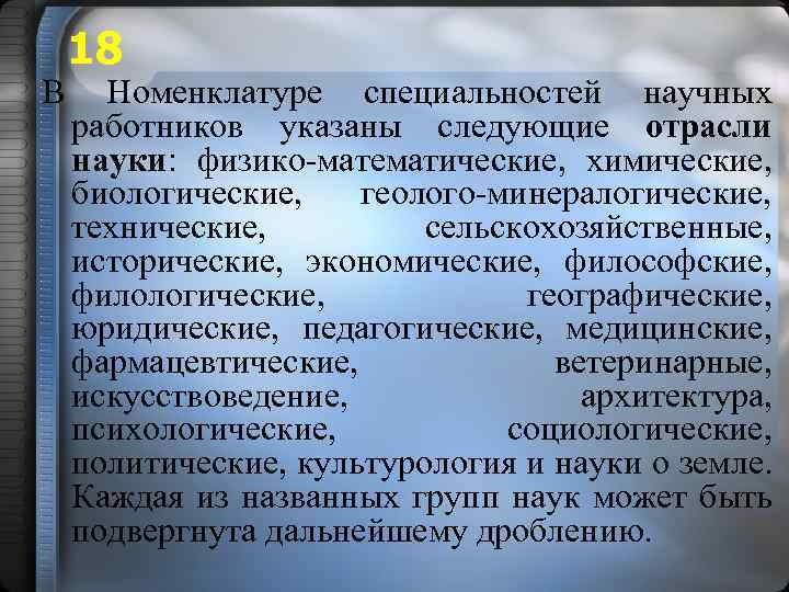 В 18 Номенклатуре специальностей научных работников указаны следующие отрасли науки: физико-математические, химические, биологические, геолого-минералогические,