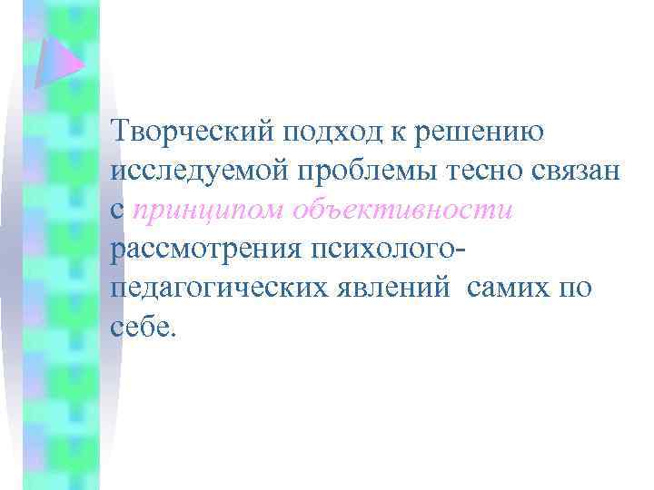 Творческий подход к решению исследуемой проблемы тесно связан с принципом объективности рассмотрения психологопедагогических явлений