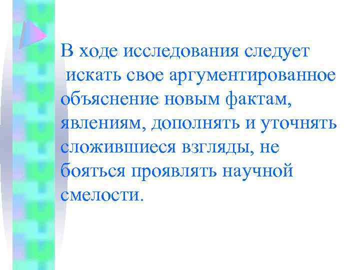 В ходе исследования следует искать свое аргументированное объяснение новым фактам, явлениям, дополнять и уточнять