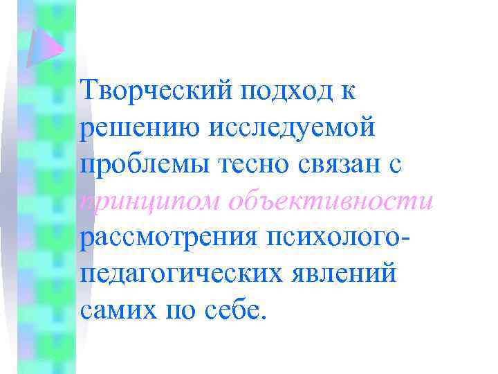 Творческий подход к решению исследуемой проблемы тесно связан с принципом объективности рассмотрения психологопедагогических явлений