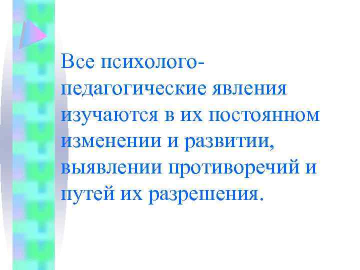 Все психологопедагогические явления изучаются в их постоянном изменении и развитии, выявлении противоречий и путей