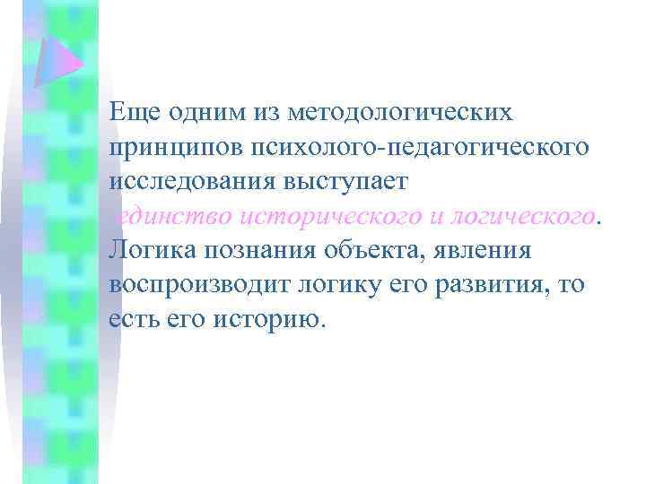 Еще одним из методологических принципов психолого-педагогического исследования выступает единство исторического и логического. Логика познания