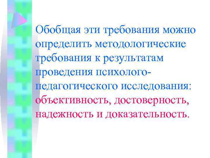 Обобщая эти требования можно определить методологические требования к результатам проведения психологопедагогического исследования: объективность, достоверность,