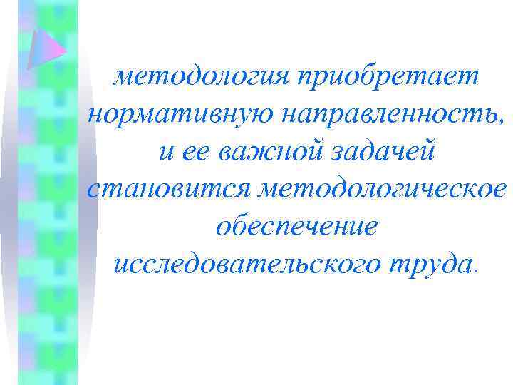 методология приобретает нормативную направленность, и ее важной задачей становится методологическое обеспечение исследовательского труда. 