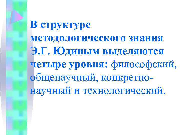 В структуре методологического знания Э. Г. Юдиным выделяются четыре уровня: философский, общенаучный, конкретнонаучный и