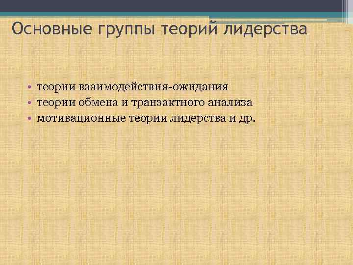 Основные группы теорий лидерства • теории взаимодействия-ожидания • теории обмена и транзактного анализа •