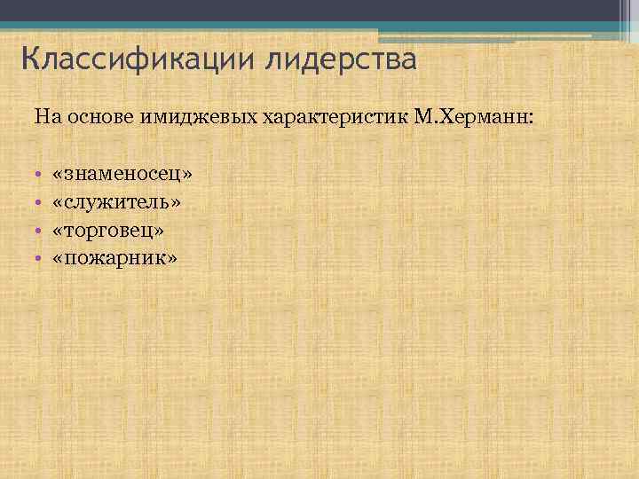 Классификации лидерства На основе имиджевых характеристик М. Херманн: • • «знаменосец» «служитель» «торговец» «пожарник»