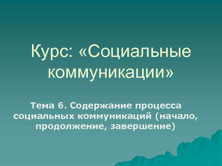 Курс: «Социальные коммуникации» Тема 6. Содержание процесса социальных коммуникаций (начало, продолжение, завершение) 