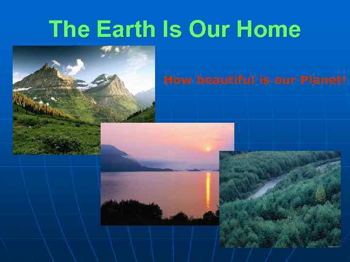 The Earth Is Our Home How beautiful is our Planet! 