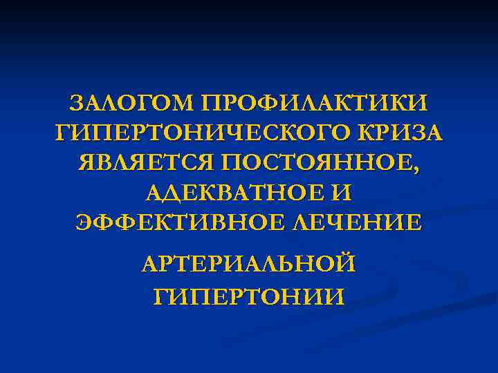 ЗАЛОГОМ ПРОФИЛАКТИКИ ГИПЕРТОНИЧЕСКОГО КРИЗА ЯВЛЯЕТСЯ ПОСТОЯННОЕ, АДЕКВАТНОЕ И ЭФФЕКТИВНОЕ ЛЕЧЕНИЕ АРТЕРИАЛЬНОЙ ГИПЕРТОНИИ 