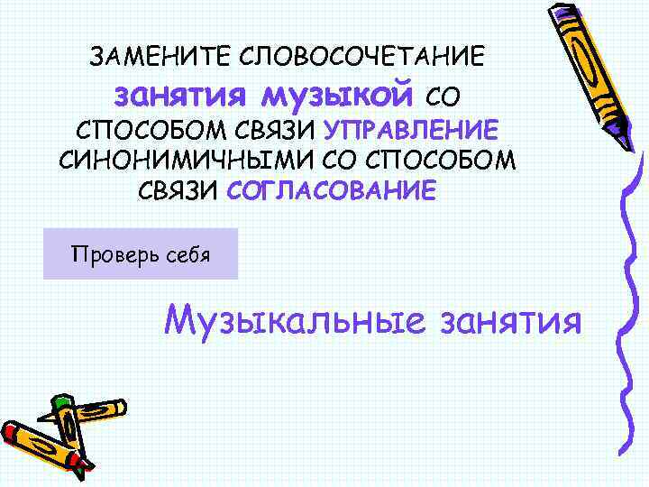 ЗАМЕНИТЕ СЛОВОСОЧЕТАНИЕ занятия музыкой СО СПОСОБОМ СВЯЗИ УПРАВЛЕНИЕ СИНОНИМИЧНЫМИ СО СПОСОБОМ СВЯЗИ СОГЛАСОВАНИЕ Проверь
