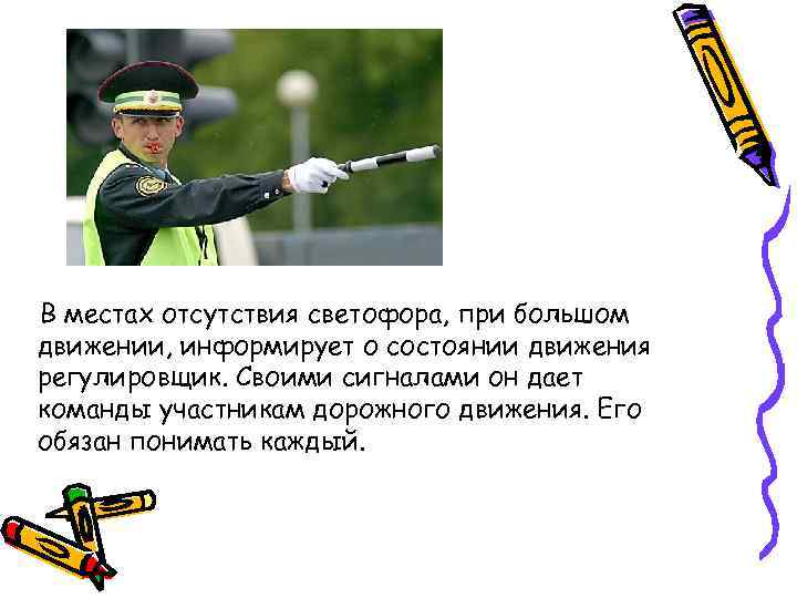 В местах отсутствия светофора, при большом движении, информирует о состоянии движения регулировщик. Своими сигналами