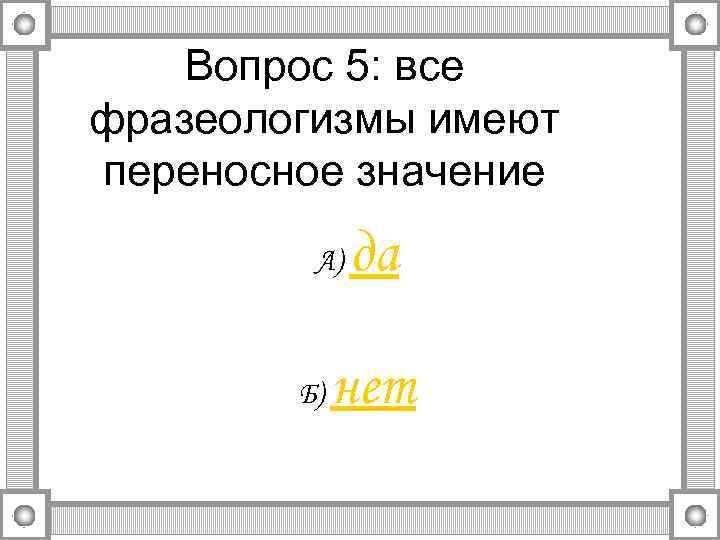 Вопрос 5: все фразеологизмы имеют переносное значение А) Б) да нет 