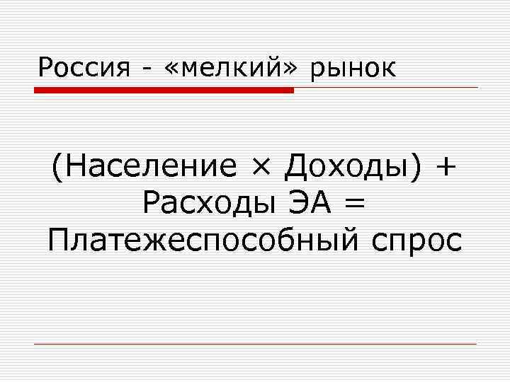 Россия - «мелкий» рынок (Население × Доходы) + Расходы ЭА = Платежеспособный спрос 