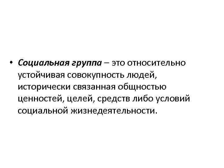  • Социальная группа – это относительно устойчивая совокупность людей, исторически связанная общностью ценностей,