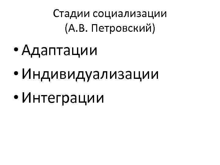 Стадии социализации (А. В. Петровский) • Адаптации • Индивидуализации • Интеграции 