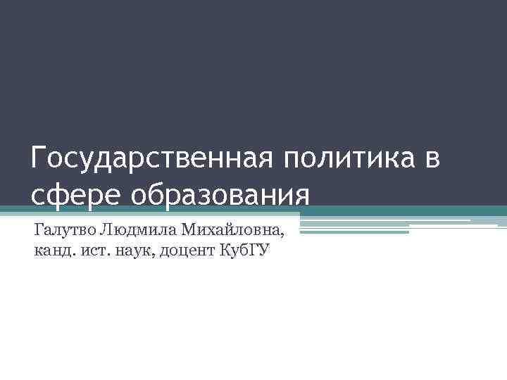 Государственная политика в сфере образования Галутво Людмила Михайловна, канд. ист. наук, доцент Куб. ГУ