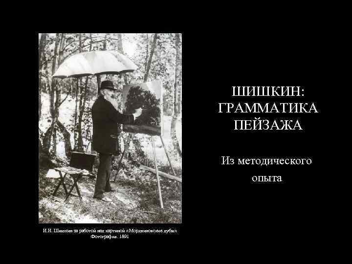 ШИШКИН: ГРАММАТИКА ПЕЙЗАЖА Из методического опыта И. И. Шишкин за работой над картиной «Мордвиновские