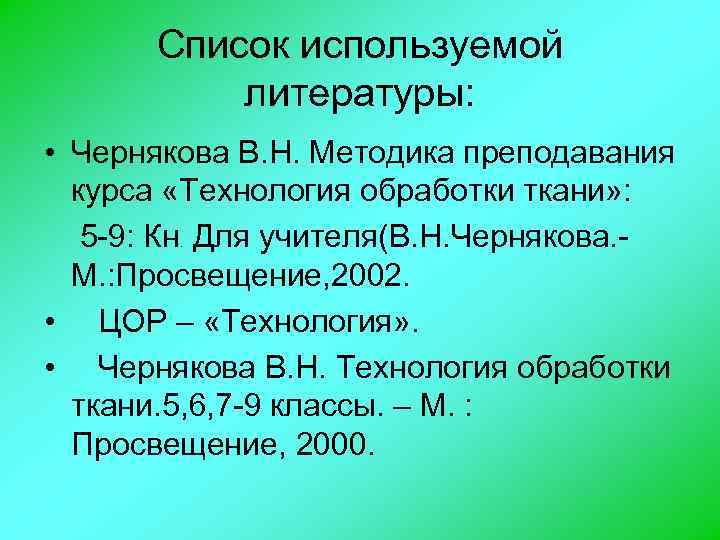 Список используемой литературы: • Чернякова В. Н. Методика преподавания курса «Технология обработки ткани» :