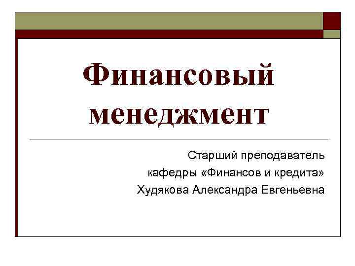 Финансовый менеджмент Старший преподаватель кафедры «Финансов и кредита» Худякова Александра Евгеньевна 